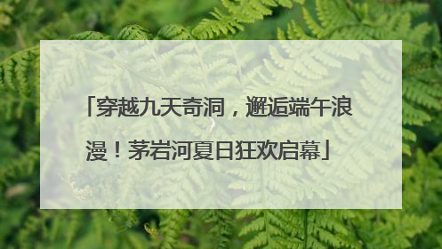 穿越九天奇洞，邂逅端午浪漫！茅岩河夏日狂欢启幕