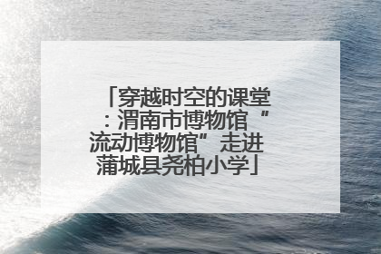 穿越时空的课堂：渭南市博物馆“流动博物馆”走进蒲城县尧柏小学