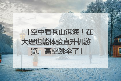 空中看苍山洱海！在大理也能体验直升机游览、高空跳伞了