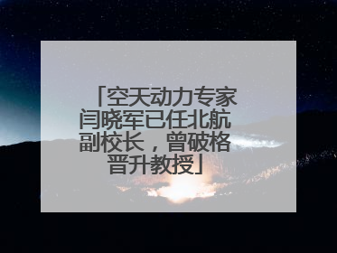 空天动力专家闫晓军已任北航副校长，曾破格晋升教授