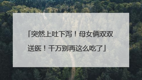 突然上吐下泻！母女俩双双送医！千万别再这么吃了