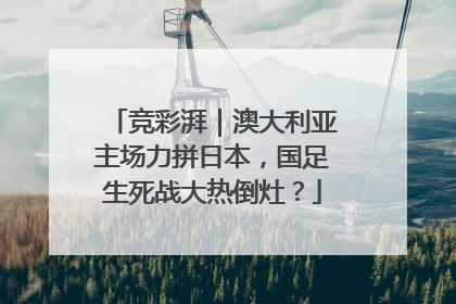 竞彩湃｜澳大利亚主场力拼日本，国足生死战大热倒灶？