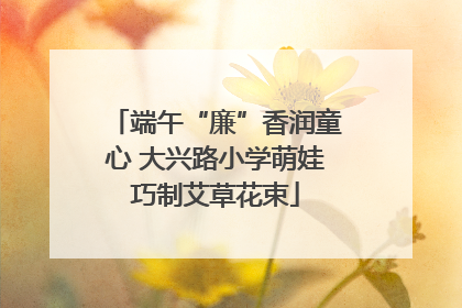 端午“廉”香润童心 大兴路小学萌娃巧制艾草花束