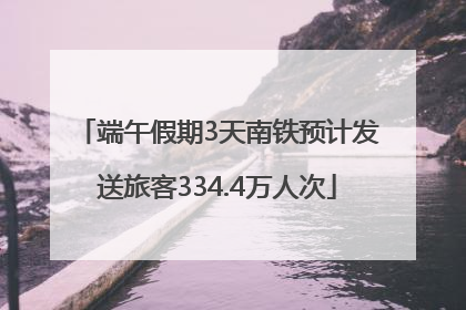 端午假期3天南铁预计发送旅客334.4万人次