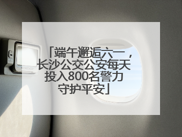 端午邂逅六一，长沙公交公安每天投入800名警力守护平安