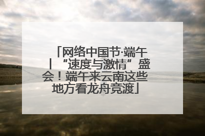 网络中国节·端午丨“速度与激情”盛会！端午来云南这些地方看龙舟竞渡