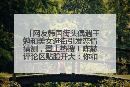 网友韩国街头偶遇王勉和美女逛街引发恋情猜测，登上热搜！陈赫评论区贴脸开大：你和谁逛街？我也想知道