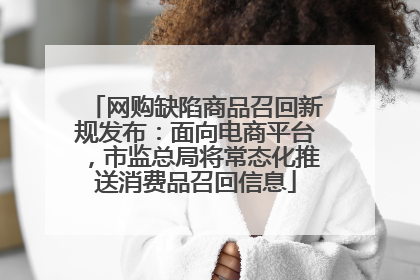 网购缺陷商品召回新规发布：面向电商平台，市监总局将常态化推送消费品召回信息