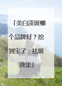 美白淡斑哪个品牌好？挖到宝了：祛斑效果