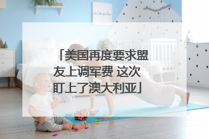 美国再度要求盟友上调军费 这次盯上了澳大利亚