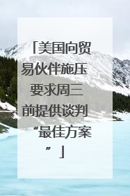 美国向贸易伙伴施压 要求周三前提供谈判“最佳方案”
