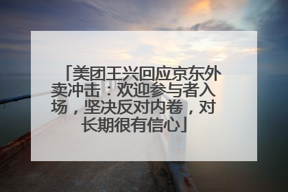 美团王兴回应京东外卖冲击：欢迎参与者入场，坚决反对内卷，对长期很有信心