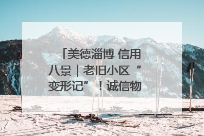 美德淄博 信用八景｜老旧小区“变形记”！诚信物业焐热居民心窝