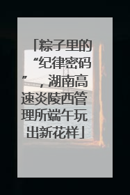 粽子里的“纪律密码”，湖南高速炎陵西管理所端午玩出新花样