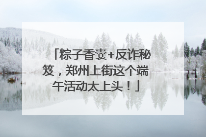 粽子香囊+反诈秘笈，郑州上街这个端午活动太上头！
