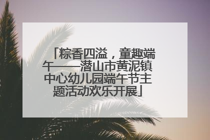 粽香四溢，童趣端午——潜山市黄泥镇中心幼儿园端午节主题活动欢乐开展