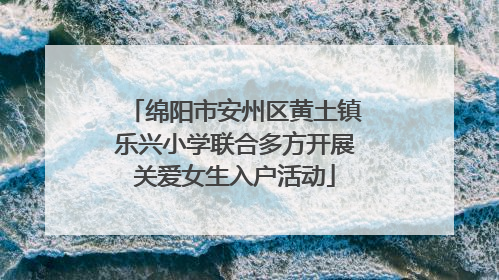 绵阳市安州区黄土镇乐兴小学联合多方开展关爱女生入户活动