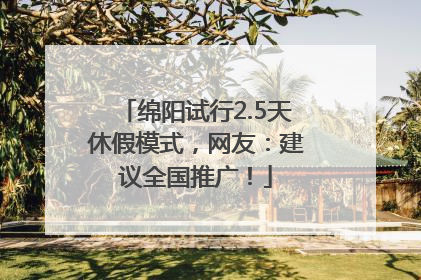 绵阳试行2.5天休假模式，网友：建议全国推广！