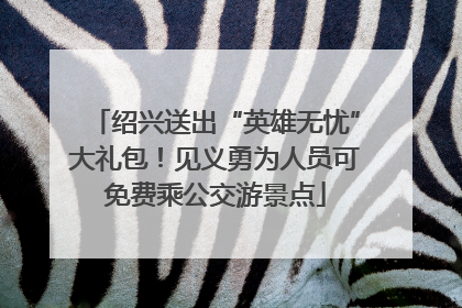 绍兴送出“英雄无忧”大礼包！见义勇为人员可免费乘公交游景点