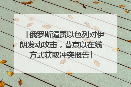 俄罗斯谴责以色列对伊朗发动攻击，普京以在线方式获取冲突报告