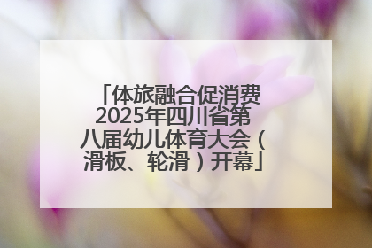 体旅融合促消费 2025年四川省第八届幼儿体育大会（滑板、轮滑）开幕