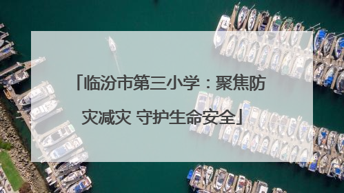 临汾市第三小学：聚焦防灾减灾 守护生命安全
