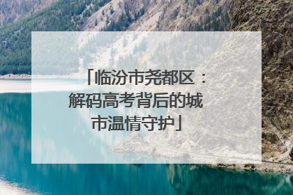 临汾市尧都区：解码高考背后的城市温情守护