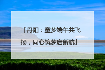 丹阳：童梦端午共飞扬，同心筑梦启新航