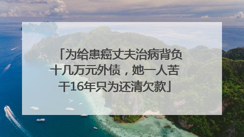 为给患癌丈夫治病背负十几万元外债，她一人苦干16年只为还清欠款