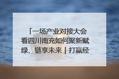 一场产业对接大会 看四川南充如何聚新赋绿、链享未来｜打赢经济发展翻身仗