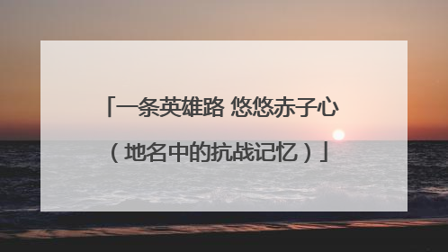 一条英雄路 悠悠赤子心（地名中的抗战记忆）