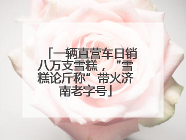 一辆直营车日销八万支雪糕，“雪糕论斤称”带火济南老字号