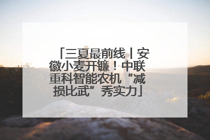 三夏最前线丨安徽小麦开镰！中联重科智能农机“减损比武”秀实力