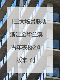 三大场景联动 浙江金华兰溪青年夜校2.0版来了