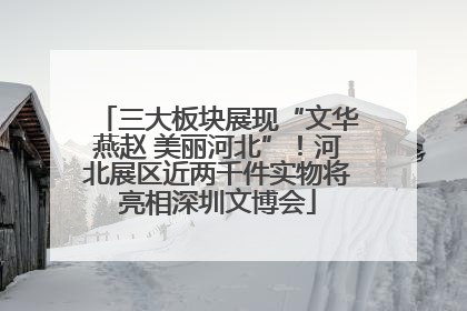 三大板块展现“文华燕赵 美丽河北”！河北展区近两千件实物将亮相深圳文博会