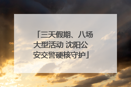 三天假期、八场大型活动 沈阳公安交警硬核守护