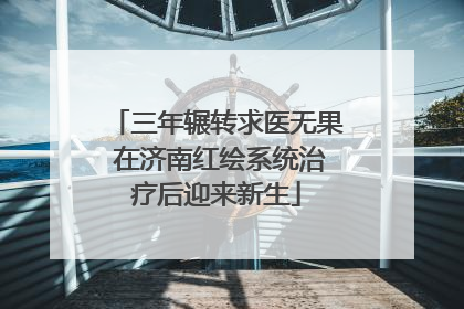 三年辗转求医无果 在济南红绘系统治疗后迎来新生