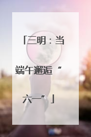 三明：当端午邂逅“六一”