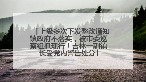 上级多次下发整改通知镇政府不落实，被市委巡察组抓现行！吉林一副镇长受党内警告处分