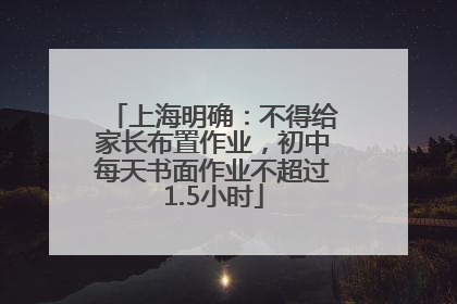 上海明确：不得给家长布置作业，初中每天书面作业不超过1.5小时