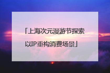 上海次元漫游节探索以IP重构消费场景