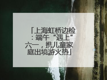 上海虹桥边检：端午“遇上”六一，携儿童家庭出境游火热