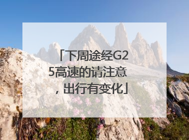 下周途经G25高速的请注意，出行有变化