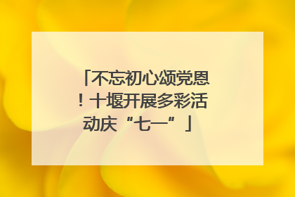 不忘初心颂党恩！十堰开展多彩活动庆“七一”