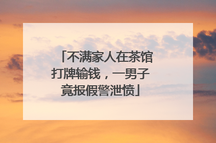 不满家人在茶馆打牌输钱，一男子竟报假警泄愤