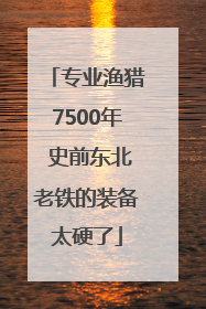 专业渔猎7500年 史前东北老铁的装备太硬了