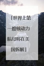 世界上第一艘核动力航母将在美国拆解