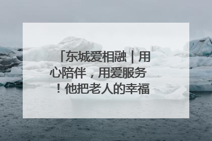 东城爱相融｜用心陪伴，用爱服务！他把老人的幸福感当“大事儿”
