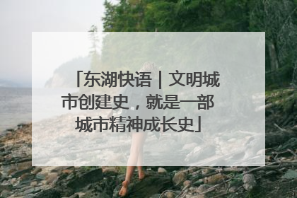 东湖快语｜文明城市创建史，就是一部城市精神成长史