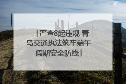 严查8起违规 青岛交通执法筑牢端午假期安全防线